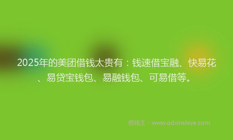 2025年的美团借钱太贵有：钱速借宝融、快易花、易贷宝钱包、易融钱包、可易借等。
