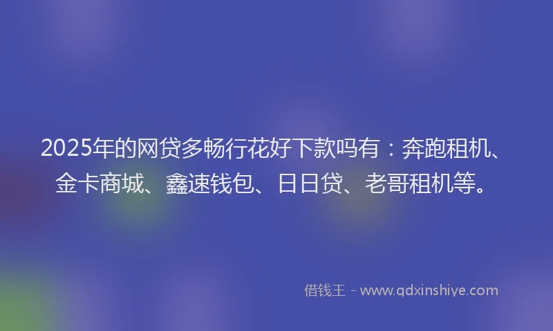 2025年的网贷多畅行花好下款吗有：奔跑租机、金卡商城、鑫速钱包、日日贷、老哥租机等。