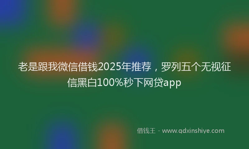 老是跟我微信借钱2025年推荐，罗列五个无视征信黑白100%秒下网贷app