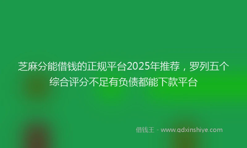 芝麻分能借钱的正规平台2025年推荐，罗列五个综合评分不足有负债都能下款平台