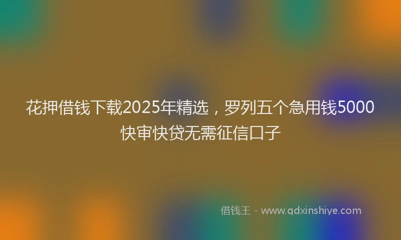 花押借钱下载2025年精选，罗列五个急用钱5000快审快贷无需征信口子