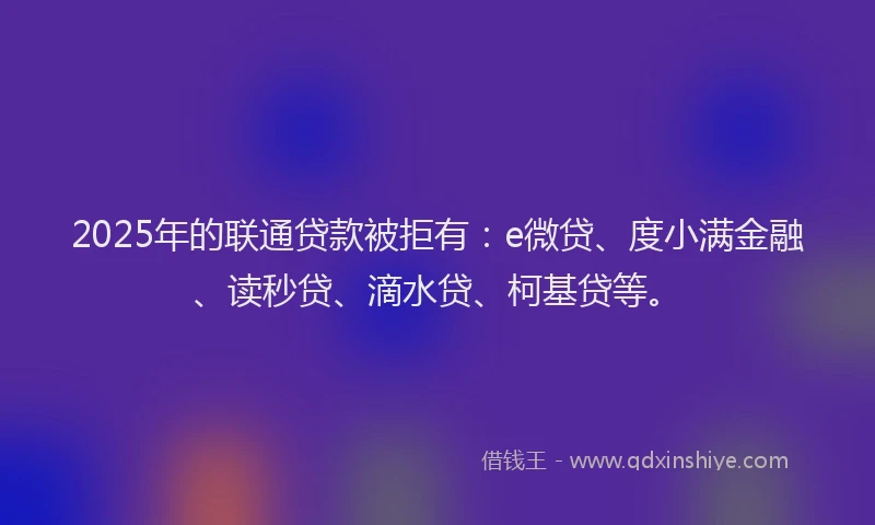 2025年的联通贷款被拒有：e微贷、度小满金融、读秒贷、滴水贷、柯基贷等。
