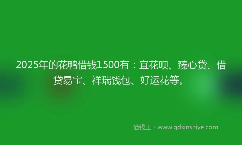 2025年的花鸭借钱1500有：宜花呗、臻心贷、借贷易宝、祥瑞钱包、好运花等。