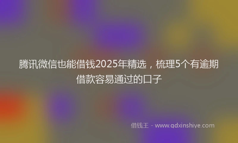 腾讯微信也能借钱2025年精选，梳理5个有逾期借款容易通过的口子