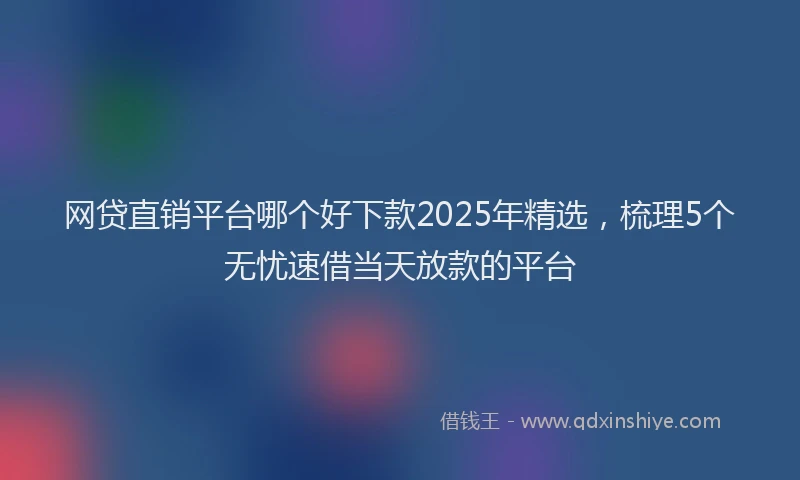网贷直销平台哪个好下款2025年精选，梳理5个无忧速借当天放款的平台