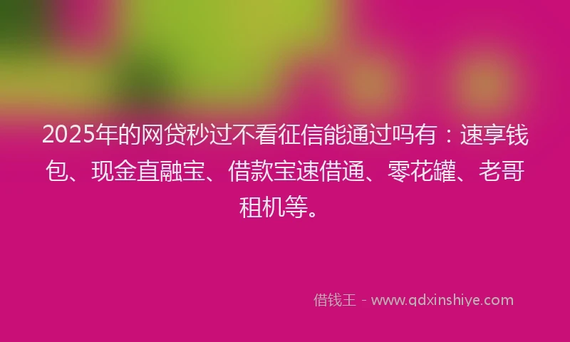 2025年的网贷秒过不看征信能通过吗有：速享钱包、现金直融宝、借款宝速借通、零花罐、老哥租机等。