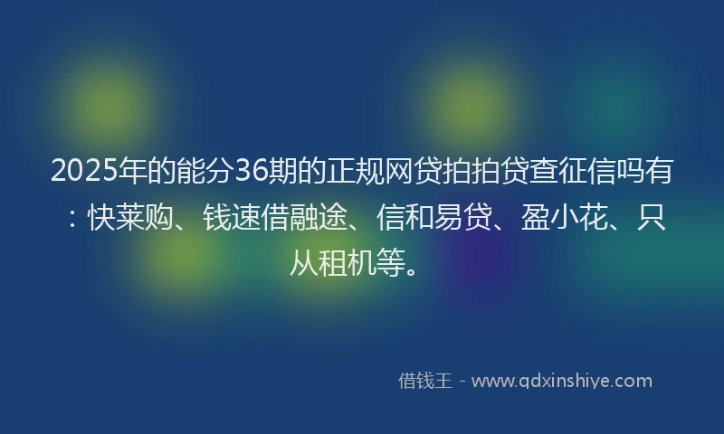 2025年的能分36期的正规网贷拍拍贷查征信吗有：快莱购、钱速借融途、信和易贷、盈小花、只从租机等。
