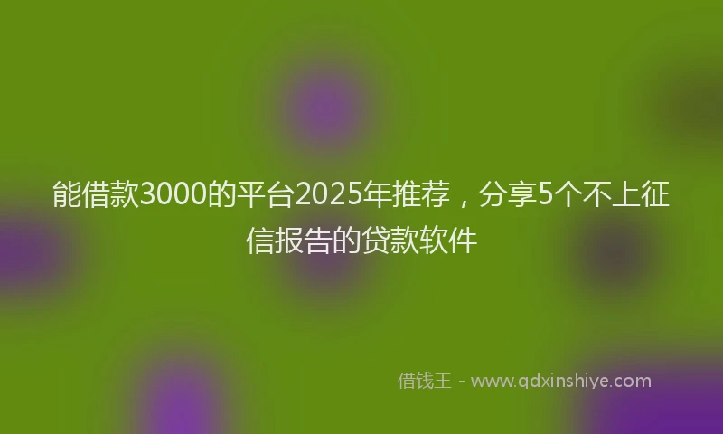 能借款3000的平台2025年推荐，分享5个不上征信报告的贷款软件