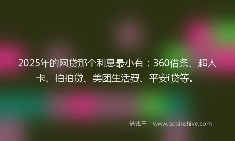 2025年的网贷那个利息最小有：360借条、超人卡、拍拍贷、美团生活费、平安i贷等。