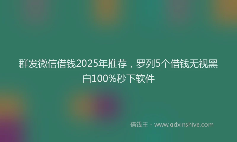 群发微信借钱2025年推荐，罗列5个借钱无视黑白100%秒下软件