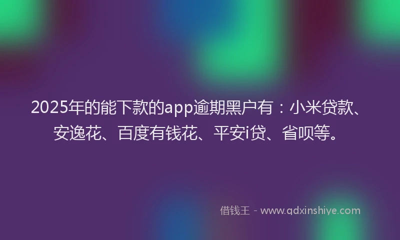 2025年的能下款的app逾期黑户有：小米贷款、安逸花、百度有钱花、平安i贷、省呗等。