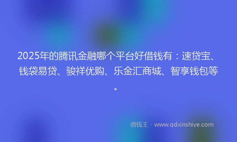 2025年的腾讯金融哪个平台好借钱有：速贷宝、钱袋易贷、骏祥优购、乐金汇商城、智享钱包等。