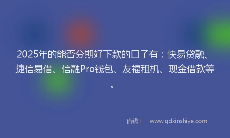 2025年的能否分期好下款的口子有：快易贷融、捷信易借、信融Pro钱包、友福租机、现金借款等。