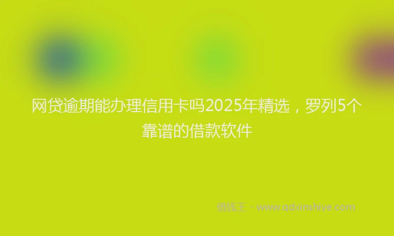网贷逾期能办理信用卡吗2025年精选，罗列5个靠谱的借款软件