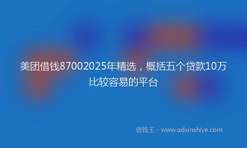 美团借钱87002025年精选，概括五个贷款10万比较容易的平台