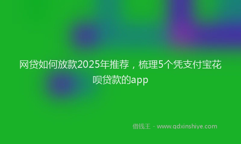 网贷如何放款2025年推荐，梳理5个凭支付宝花呗贷款的app