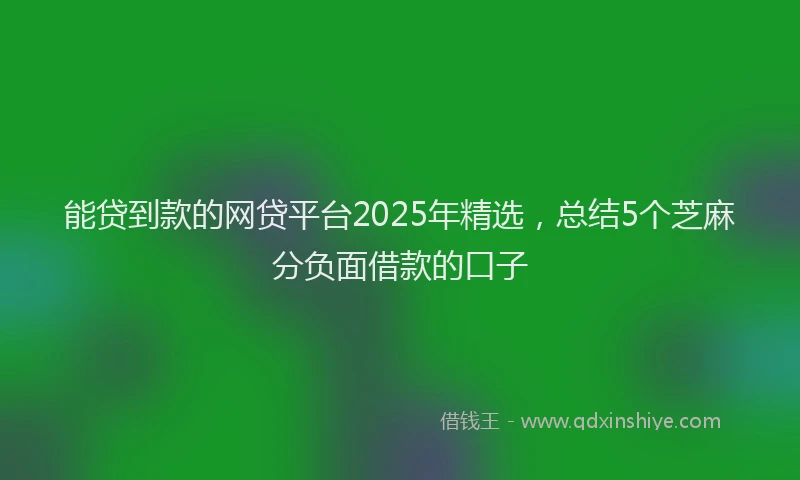 能贷到款的网贷平台2025年精选，总结5个芝麻分负面借款的口子