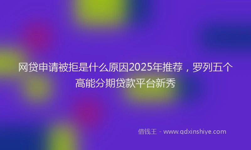 网贷申请被拒是什么原因2025年推荐，罗列五个高能分期贷款平台新秀