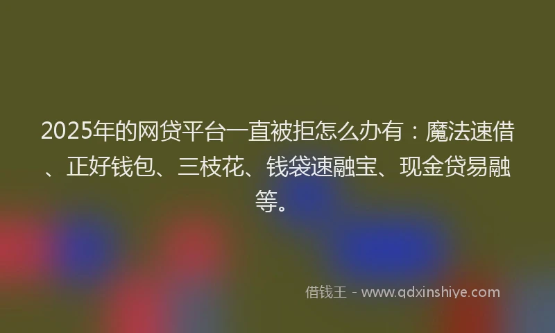 2025年的网贷平台一直被拒怎么办有：魔法速借、正好钱包、三枝花、钱袋速融宝、现金贷易融等。
