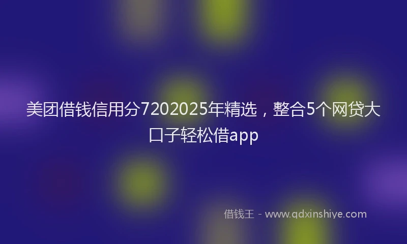 美团借钱信用分7202025年精选，整合5个网贷大口子轻松借app