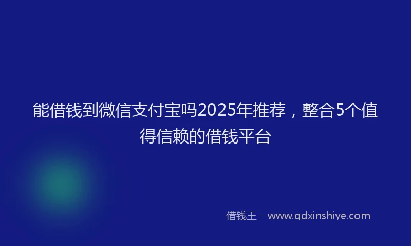 能借钱到微信支付宝吗2025年推荐，整合5个值得信赖的借钱平台