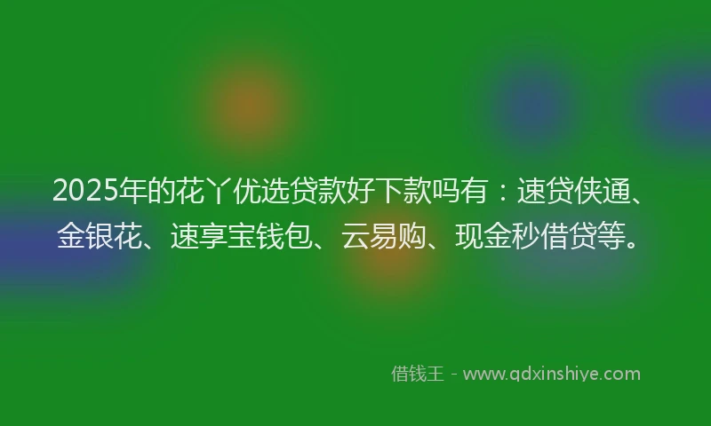 2025年的花丫优选贷款好下款吗有：速贷侠通、金银花、速享宝钱包、云易购、现金秒借贷等。
