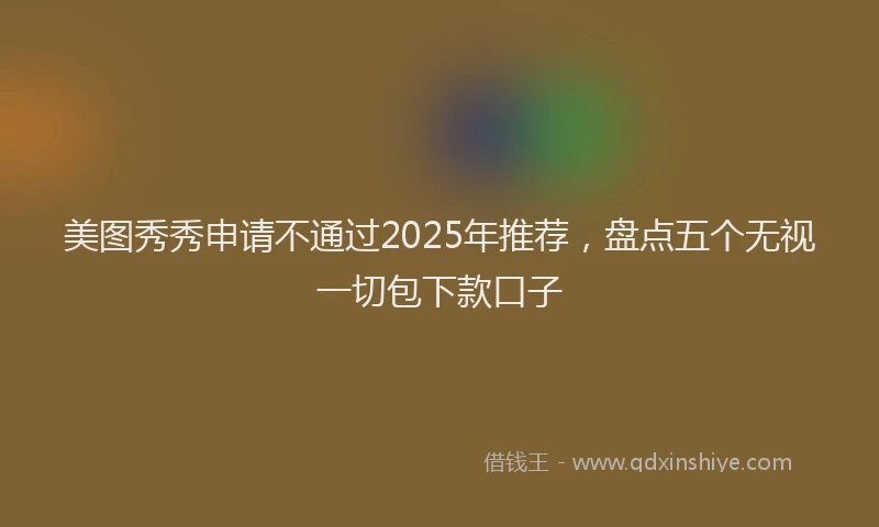 美图秀秀申请不通过2025年推荐，盘点五个无视一切包下款口子
