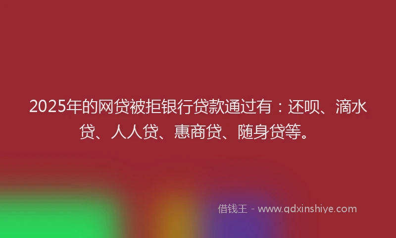 2025年的网贷被拒银行贷款通过有：还呗、滴水贷、人人贷、惠商贷、随身贷等。