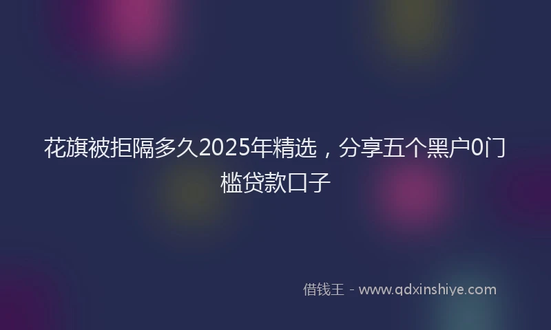 花旗被拒隔多久2025年精选，分享五个黑户0门槛贷款口子