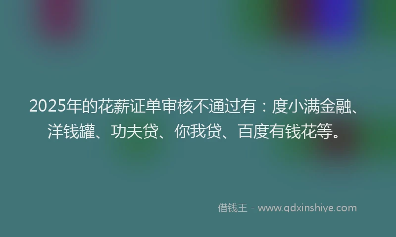 2025年的花薪证单审核不通过有：度小满金融、洋钱罐、功夫贷、你我贷、百度有钱花等。