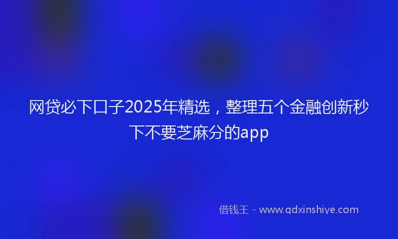 网贷必下口子2025年精选，整理五个金融创新秒下不要芝麻分的app