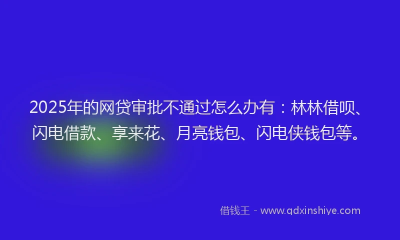 2025年的网贷审批不通过怎么办有：林林借呗、闪电借款、享来花、月亮钱包、闪电侠钱包等。