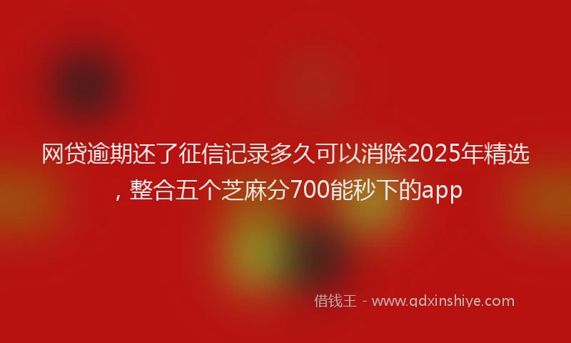 网贷逾期还了征信记录多久可以消除2025年精选，整合五个芝麻分700能秒下的app