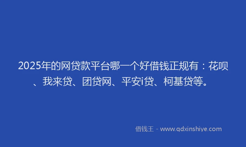 2025年的网贷款平台哪一个好借钱正规有：花呗、我来贷、团贷网、平安i贷、柯基贷等。