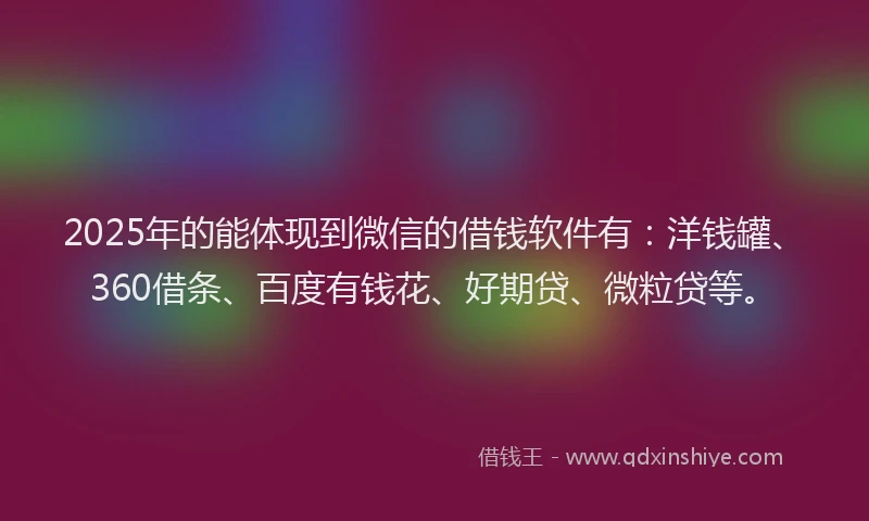 2025年的能体现到微信的借钱软件有：洋钱罐、360借条、百度有钱花、好期贷、微粒贷等。