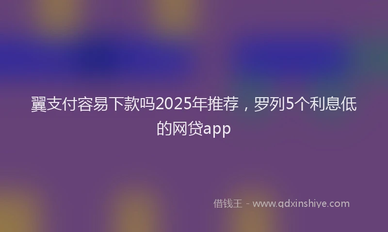 翼支付容易下款吗2025年推荐，罗列5个利息低的网贷app