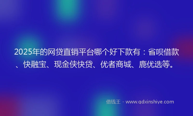 2025年的网贷直销平台哪个好下款有：省呗借款、快融宝、现金侠快贷、优者商城、鹿优选等。