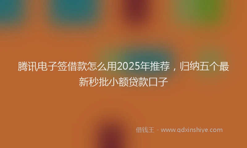 腾讯电子签借款怎么用2025年推荐，归纳五个最新秒批小额贷款口子