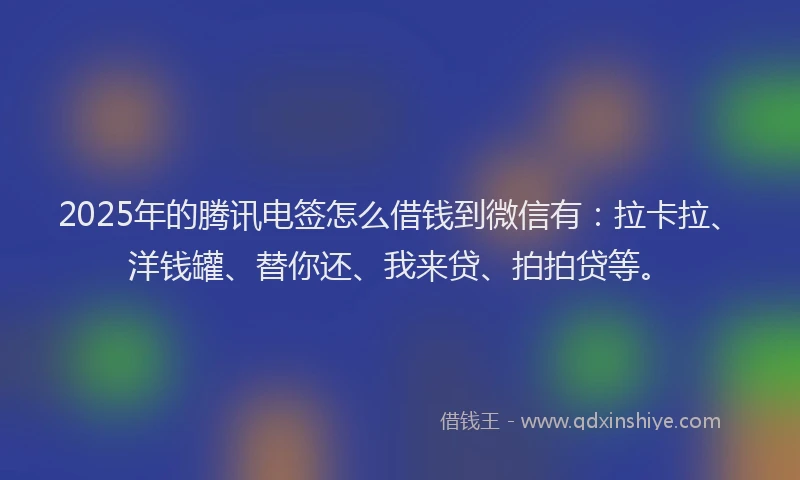 2025年的腾讯电签怎么借钱到微信有：拉卡拉、洋钱罐、替你还、我来贷、拍拍贷等。