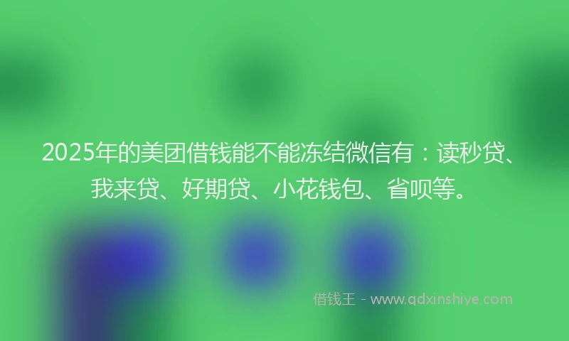 2025年的美团借钱能不能冻结微信有：读秒贷、我来贷、好期贷、小花钱包、省呗等。