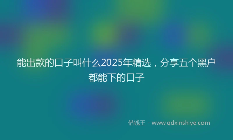 能出款的口子叫什么2025年精选，分享五个黑户都能下的口子