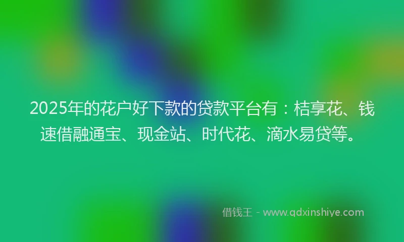 2025年的花户好下款的贷款平台有：桔享花、钱速借融通宝、现金站、时代花、滴水易贷等。