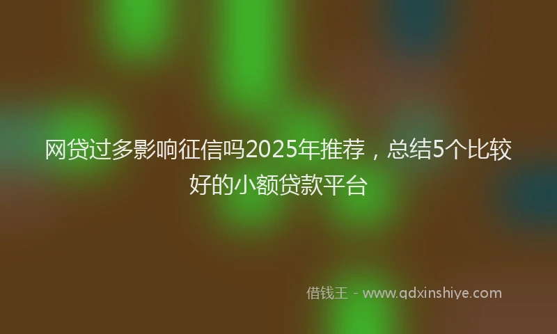 网贷过多影响征信吗2025年推荐，总结5个比较好的小额贷款平台