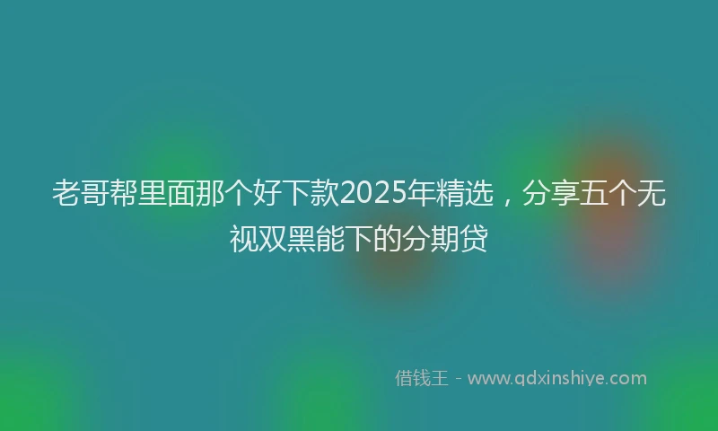 老哥帮里面那个好下款2025年精选，分享五个无视双黑能下的分期贷