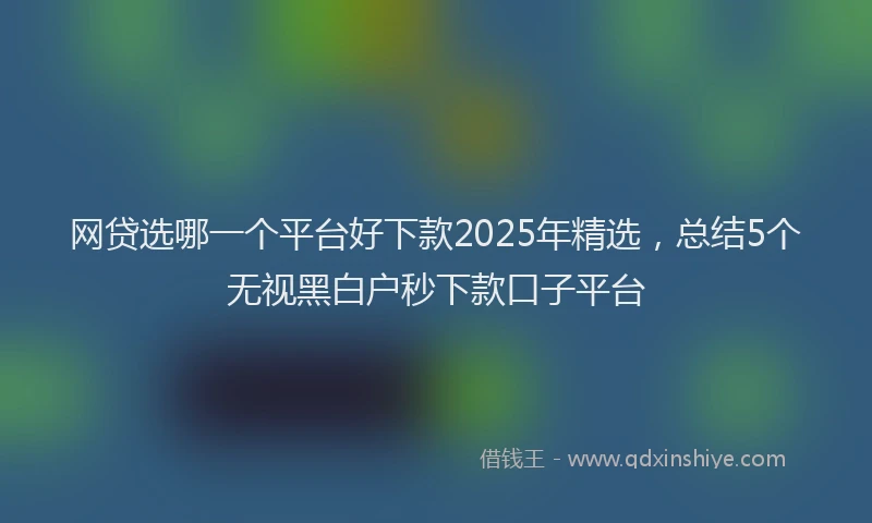 网贷选哪一个平台好下款2025年精选，总结5个无视黑白户秒下款口子平台