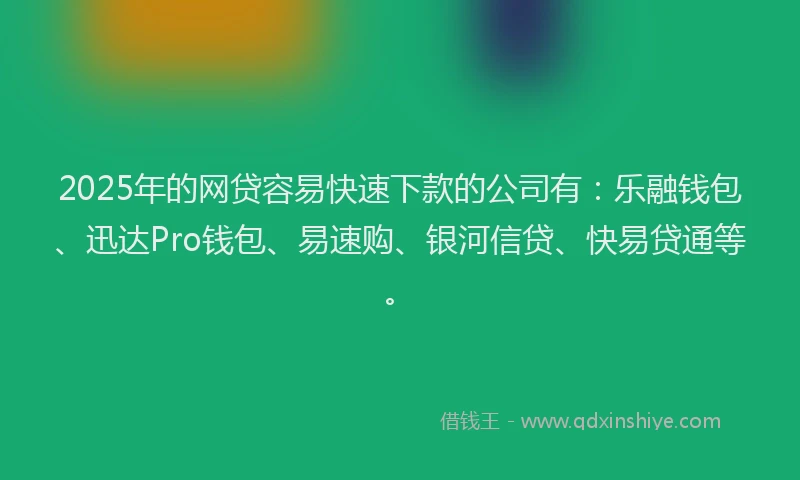 2025年的网贷容易快速下款的公司有：乐融钱包、迅达Pro钱包、易速购、银河信贷、快易贷通等。