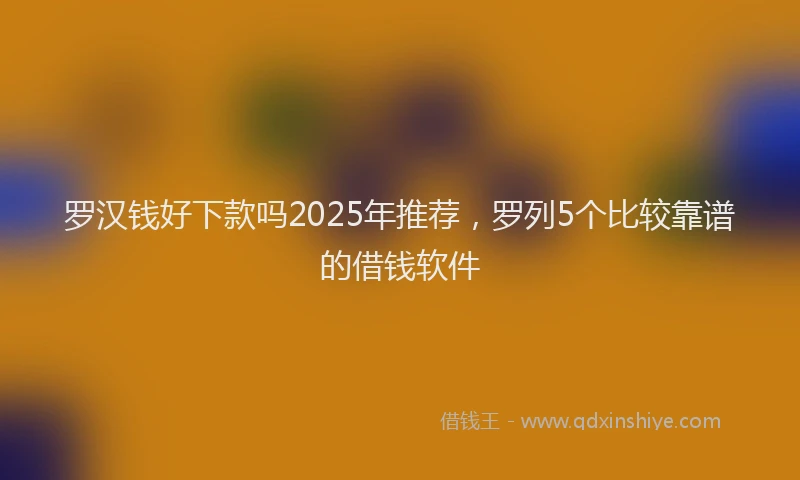 罗汉钱好下款吗2025年推荐，罗列5个比较靠谱的借钱软件