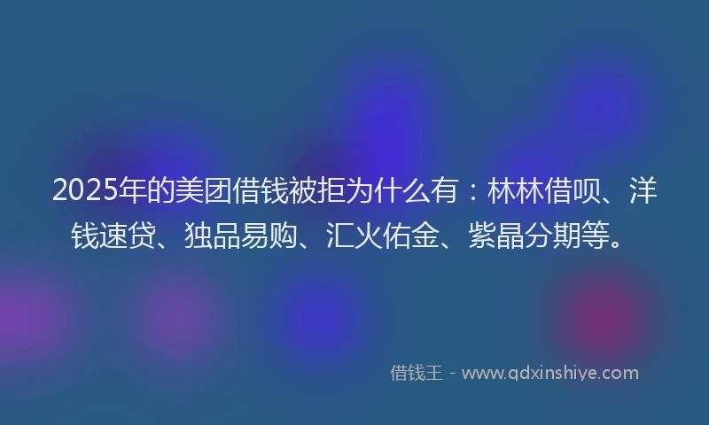 2025年的美团借钱被拒为什么有：林林借呗、洋钱速贷、独品易购、汇火佑金、紫晶分期等。