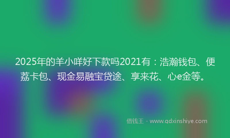 2025年的羊小咩好下款吗2021有：浩瀚钱包、便荔卡包、现金易融宝贷途、享来花、心e金等。
