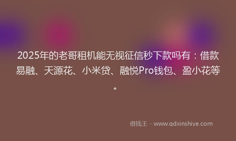 2025年的老哥租机能无视征信秒下款吗有：借款易融、天源花、小米贷、融悦Pro钱包、盈小花等。